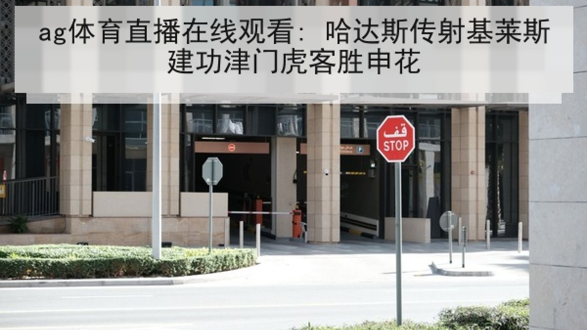 ag体育直播在线观看: 哈达斯传射基莱斯建功津门虎客胜申花 ag体育直播在线观看: 哈达斯传射基莱斯建功津门虎客胜申花