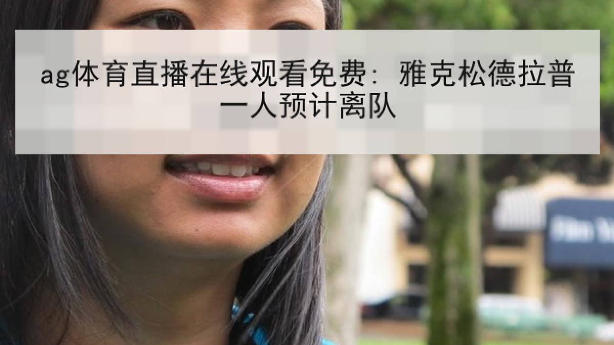 ag体育直播在线观看免费: 雅克松德拉普一人预计离队 ag体育直播在线观看免费: 雅克松德拉普一人预计离队